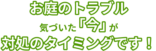 お庭のトラブル気づいた「今」が対処のタイミングです！